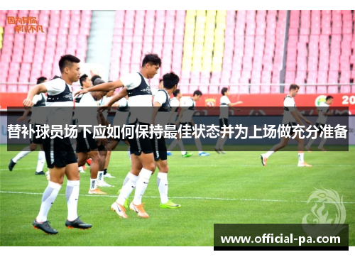 替补球员场下应如何保持最佳状态并为上场做充分准备