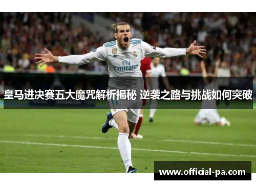 皇马进决赛五大魔咒解析揭秘 逆袭之路与挑战如何突破 皇马进决赛五大魔咒解析揭秘 逆袭之路与挑战如何突破
