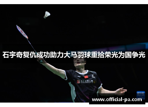 石宇奇复仇成功助力大马羽球重拾荣光为国争光 石宇奇复仇成功助力大马羽球重拾荣光为国争光