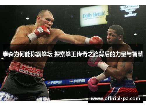 泰森为何能称霸拳坛 探索拳王传奇之路背后的力量与智慧 泰森为何能称霸拳坛 探索拳王传奇之路背后的力量与智慧