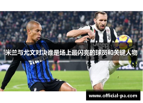 米兰与尤文对决谁是场上最闪亮的球员和关键人物