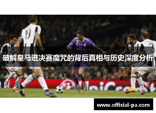 破解皇马进决赛魔咒的背后真相与历史深度分析 破解皇马进决赛魔咒的背后真相与历史深度分析