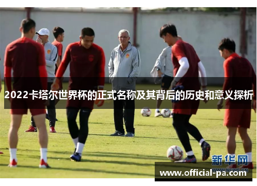 2022卡塔尔世界杯的正式名称及其背后的历史和意义探析 2022卡塔尔世界杯的正式名称及其背后的历史和意义探析