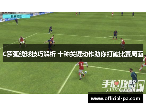 C罗弧线球技巧解析 十种关键动作助你打破比赛局面