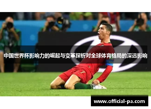 中国世界杯影响力的崛起与变革探析对全球体育格局的深远影响 中国世界杯影响力的崛起与变革探析对全球体育格局的深远影响