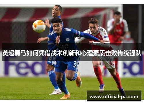 英超黑马如何凭借战术创新和心理素质击败传统强队