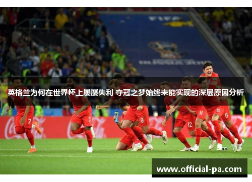 英格兰为何在世界杯上屡屡失利 夺冠之梦始终未能实现的深层原因分析
