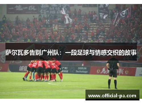 萨尔瓦多告别广州队：一段足球与情感交织的故事