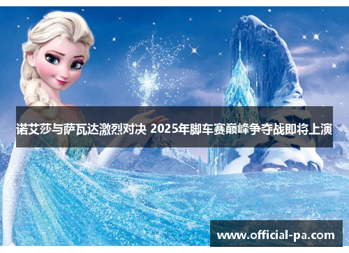 诺艾莎与萨瓦达激烈对决 2025年脚车赛巅峰争夺战即将上演