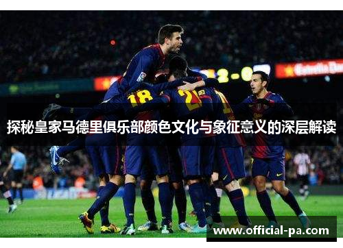 探秘皇家马德里俱乐部颜色文化与象征意义的深层解读 探秘皇家马德里俱乐部颜色文化与象征意义的深层解读