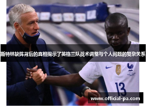 斯特林缺阵背后的真相揭示了英格兰队战术调整与个人问题的复杂关系