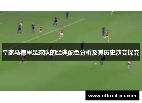 皇家马德里足球队的经典配色分析及其历史演变探究 皇家马德里足球队的经典配色分析及其历史演变探究