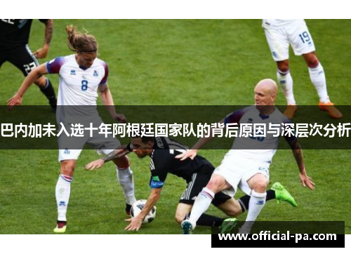 巴内加未入选十年阿根廷国家队的背后原因与深层次分析
