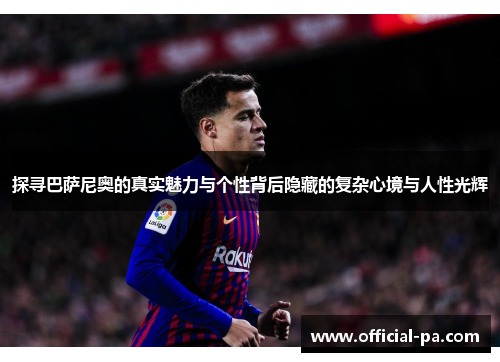 探寻巴萨尼奥的真实魅力与个性背后隐藏的复杂心境与人性光辉 探寻巴萨尼奥的真实魅力与个性背后隐藏的复杂心境与人性光辉