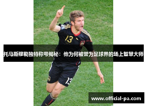 托马斯穆勒独特称号揭秘：他为何被誉为足球界的场上智慧大师