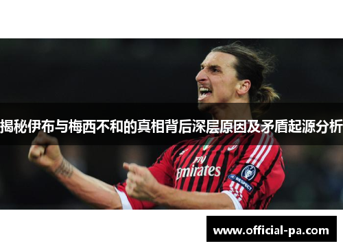 揭秘伊布与梅西不和的真相背后深层原因及矛盾起源分析 揭秘伊布与梅西不和的真相背后深层原因及矛盾起源分析