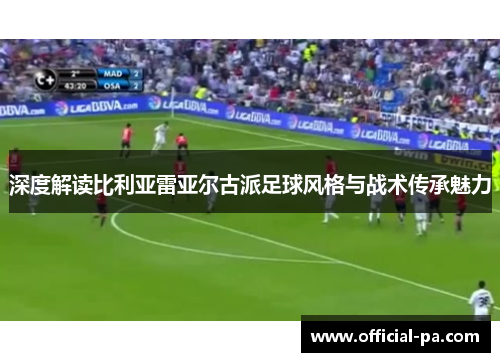 深度解读比利亚雷亚尔古派足球风格与战术传承魅力 深度解读比利亚雷亚尔古派足球风格与战术传承魅力