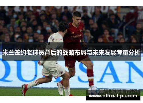 米兰签约老球员背后的战略布局与未来发展考量分析 米兰签约老球员背后的战略布局与未来发展考量分析