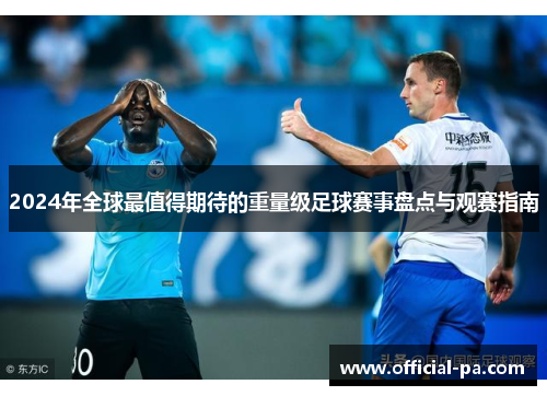 2024年全球最值得期待的重量级足球赛事盘点与观赛指南