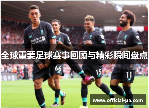 全球重要足球赛事回顾与精彩瞬间盘点 全球重要足球赛事回顾与精彩瞬间盘点
