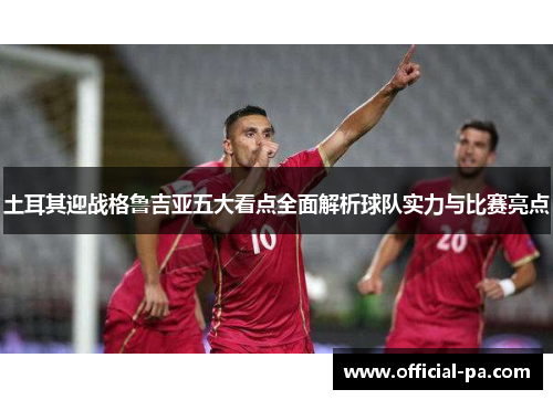 土耳其迎战格鲁吉亚五大看点全面解析球队实力与比赛亮点