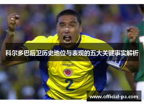 科尔多巴后卫历史地位与表现的五大关键事实解析 科尔多巴后卫历史地位与表现的五大关键事实解析
