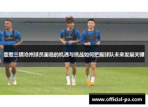 重整三镇沧州球员面临的机遇与挑战如何把握球队未来发展关键 重整三镇沧州球员面临的机遇与挑战如何把握球队未来发展关键