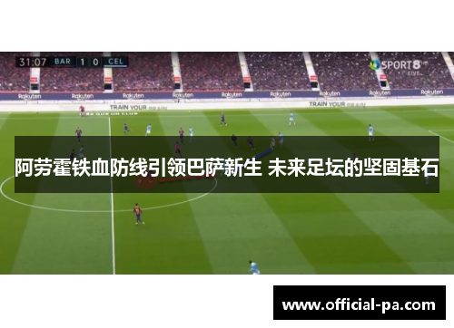 阿劳霍铁血防线引领巴萨新生 未来足坛的坚固基石
