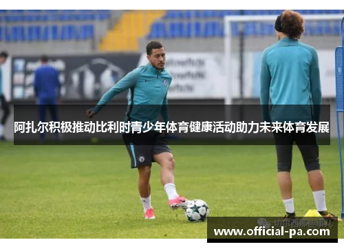 阿扎尔积极推动比利时青少年体育健康活动助力未来体育发展 阿扎尔积极推动比利时青少年体育健康活动助力未来体育发展