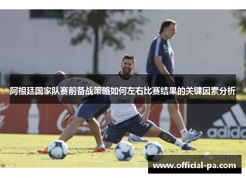 阿根廷国家队赛前备战策略如何左右比赛结果的关键因素分析 阿根廷国家队赛前备战策略如何左右比赛结果的关键因素分析