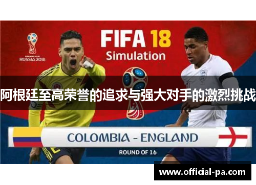 阿根廷至高荣誉的追求与强大对手的激烈挑战 阿根廷至高荣誉的追求与强大对手的激烈挑战