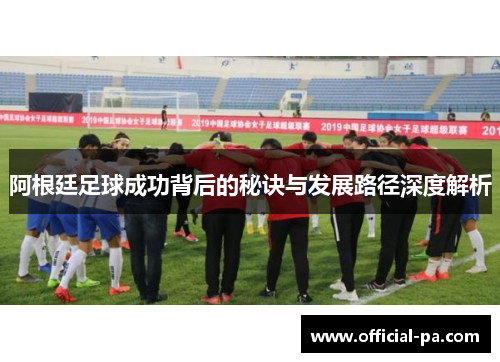 阿根廷足球成功背后的秘诀与发展路径深度解析 阿根廷足球成功背后的秘诀与发展路径深度解析
