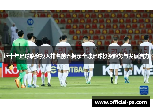 近十年足球联赛投入排名前五揭示全球足球投资趋势与发展潜力
