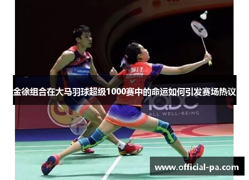 金徐组合在大马羽球超级1000赛中的命运如何引发赛场热议