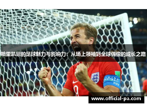 哈里凯恩的足球魅力与影响力：从场上领袖到全球偶像的成长之路