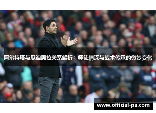 阿尔特塔与瓜迪奥拉关系解析:师徒情深与战术传承的微妙变化 阿尔特塔与瓜迪奥拉关系解析:师徒情深与战术传承的微妙变化