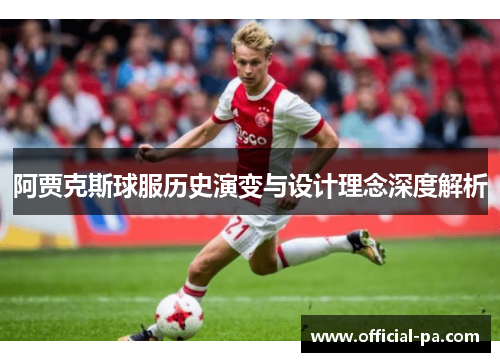 阿贾克斯球服历史演变与设计理念深度解析 阿贾克斯球服历史演变与设计理念深度解析