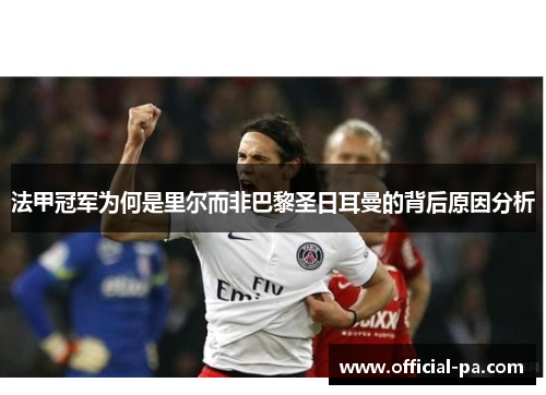 法甲冠军为何是里尔而非巴黎圣日耳曼的背后原因分析 法甲冠军为何是里尔而非巴黎圣日耳曼的背后原因分析