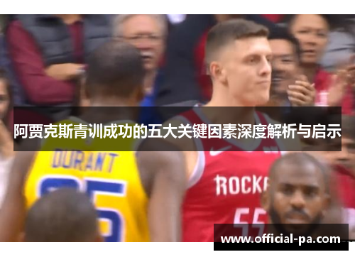 阿贾克斯青训成功的五大关键因素深度解析与启示 阿贾克斯青训成功的五大关键因素深度解析与启示