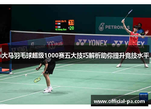 大马羽毛球超级1000赛五大技巧解析助你提升竞技水平