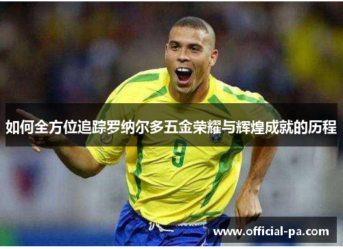 如何全方位追踪罗纳尔多五金荣耀与辉煌成就的历程 如何全方位追踪罗纳尔多五金荣耀与辉煌成就的历程