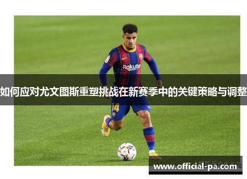 如何应对尤文图斯重塑挑战在新赛季中的关键策略与调整