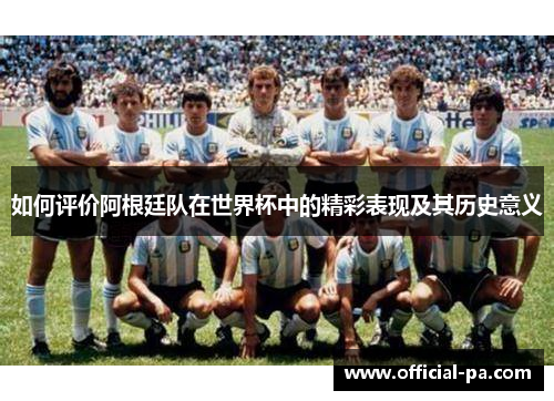 如何评价阿根廷队在世界杯中的精彩表现及其历史意义 如何评价阿根廷队在世界杯中的精彩表现及其历史意义