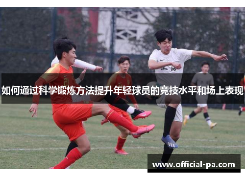 如何通过科学锻炼方法提升年轻球员的竞技水平和场上表现 如何通过科学锻炼方法提升年轻球员的竞技水平和场上表现
