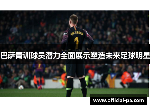 巴萨青训球员潜力全面展示塑造未来足球明星 巴萨青训球员潜力全面展示塑造未来足球明星