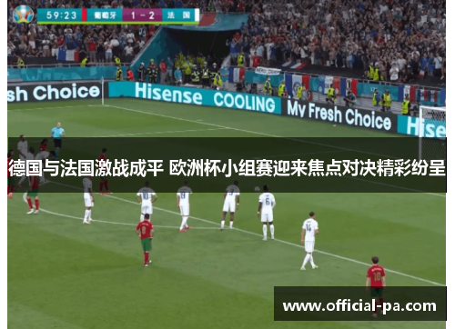 德国与法国激战成平 欧洲杯小组赛迎来焦点对决精彩纷呈
