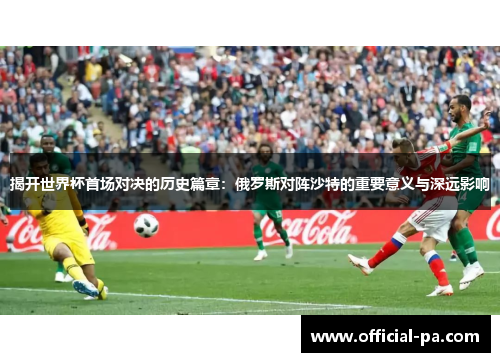 揭开世界杯首场对决的历史篇章:俄罗斯对阵沙特的重要意义与深远影响 揭开世界杯首场对决的历史篇章:俄罗斯对阵沙特的重要意义与深远影响