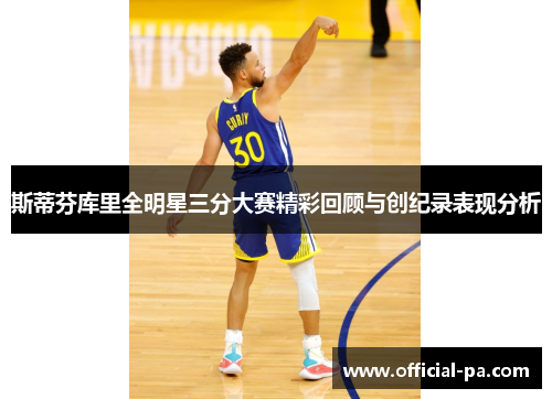 斯蒂芬库里全明星三分大赛精彩回顾与创纪录表现分析