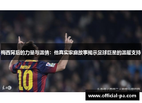 梅西背后的力量与温情:他真实家庭故事揭示足球巨星的温暖支持 梅西背后的力量与温情:他真实家庭故事揭示足球巨星的温暖支持