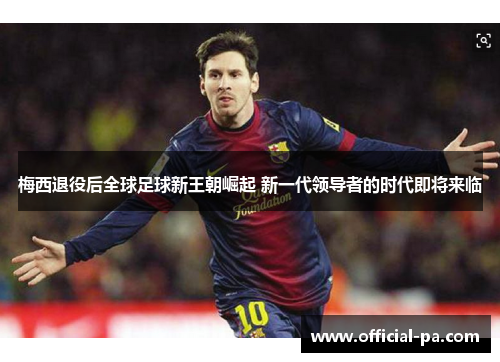 梅西退役后全球足球新王朝崛起 新一代领导者的时代即将来临